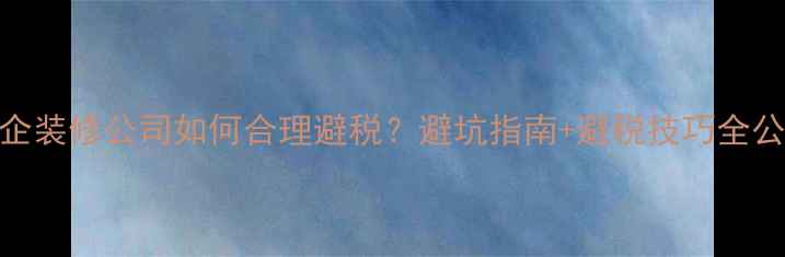 图片 🔥私企装修公司如何合理避税？避坑指南+避税技巧全公开！