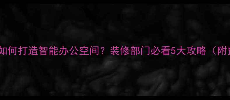 图片 🔥科技公司如何打造智能办公空间？装修部门必看5大攻略（附预算清单）2