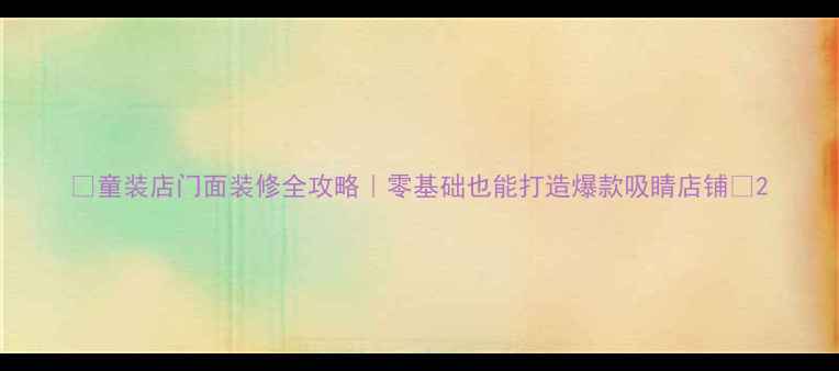 图片 🔥童装店门面装修全攻略｜零基础也能打造爆款吸睛店铺✨2