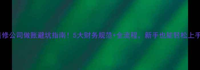 图片 🔥装修公司做账避坑指南！5大财务规范+全流程，新手也能轻松上手✅1