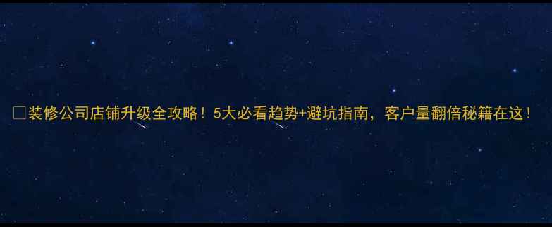 图片 🔥装修公司店铺升级全攻略！5大必看趋势+避坑指南，客户量翻倍秘籍在这！