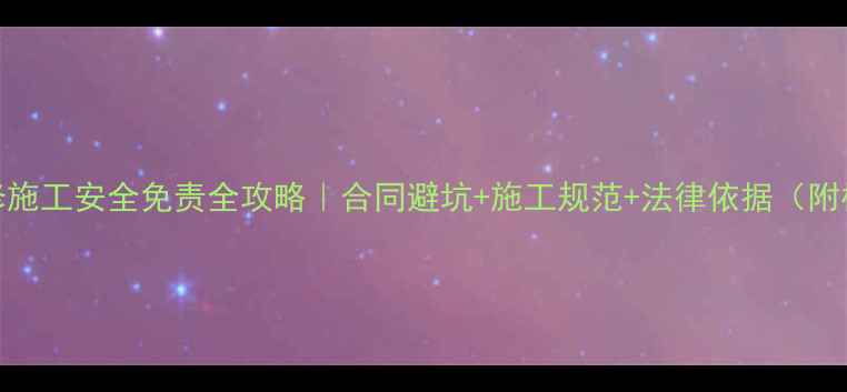图片 🔥装修施工安全免责全攻略｜合同避坑+施工规范+法律依据（附模板）