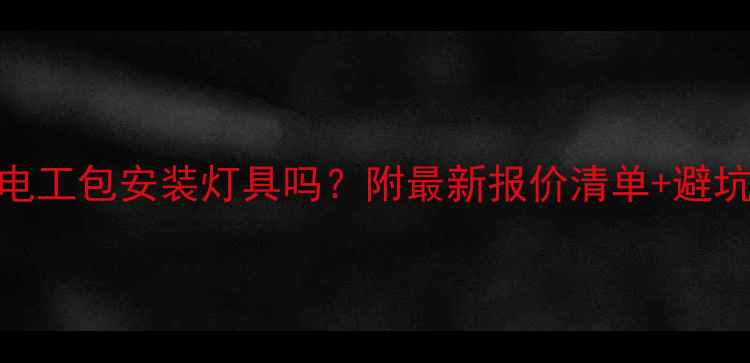 图片 🔥装修电工包安装灯具吗？附最新报价清单+避坑指南🔥