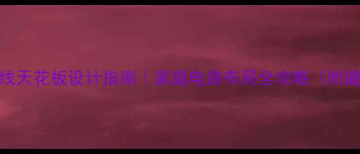 图片 🔥装修电线天花板设计指南｜家庭电路布局全攻略（附避坑清单）