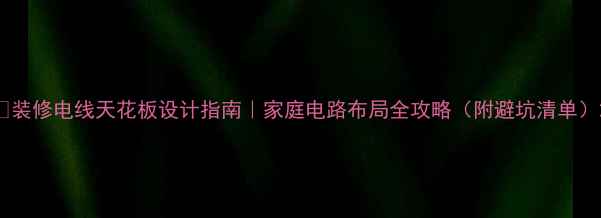 图片 🔥装修电线天花板设计指南｜家庭电路布局全攻略（附避坑清单）2