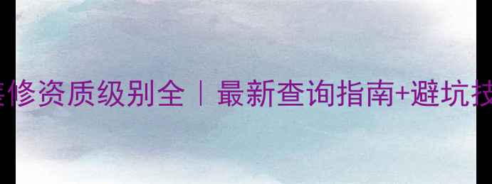 图片 🔥装修资质级别全｜最新查询指南+避坑技巧1