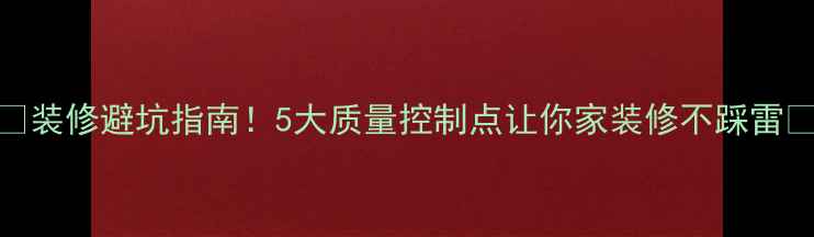 图片 🔥装修避坑指南！5大质量控制点让你家装修不踩雷💡