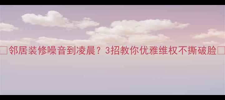 图片 🔥邻居装修噪音到凌晨？3招教你优雅维权不撕破脸🔥