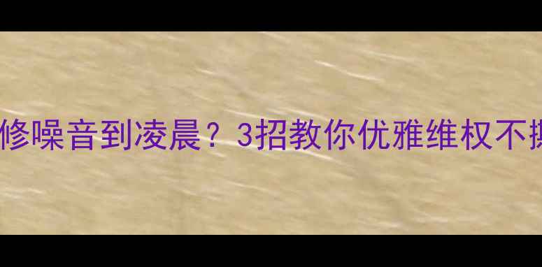 图片 🔥邻居装修噪音到凌晨？3招教你优雅维权不撕破脸🔥2