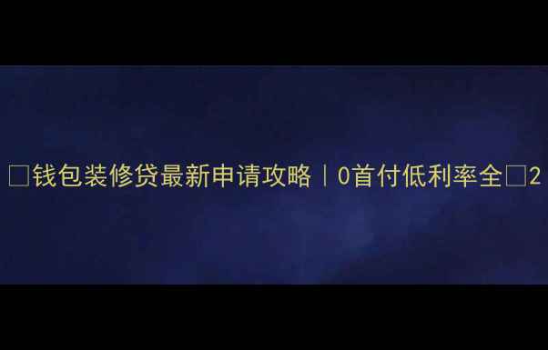 图片 🔥钱包装修贷最新申请攻略｜0首付低利率全🔥2