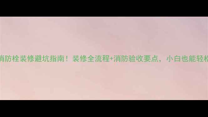 图片 🔥门市消防栓装修避坑指南！装修全流程+消防验收要点，小白也能轻松搞定🔥