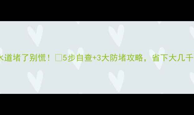 图片 🚨装修后下水道堵了别慌！🔧5步自查+3大防堵攻略，省下大几千维修费！💡2