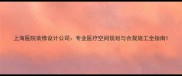 上海医院装修设计公司专业医疗空间规划与合规施工全指南