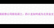 北京高端装修公司排名前三四小龙如何成为北京业主首选