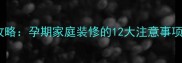 孕妇装修全攻略孕期家庭装修的12大注意事项及安全指南