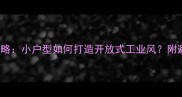 40平米LOFT装修全攻略小户型如何打造开放式工业风附避坑指南与预算清单