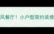 最新趋势10万内打造ins风餐厅小户型简约装修全攻略附避坑指南