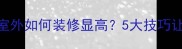 室内层高低于室外如何装修显高5大技巧让空间扩容30