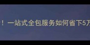装修必看一站式全包服务如何省下5万预算