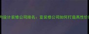 滁州专业室内设计装修公司排名亚装修公司如何打造高性价比家居空间