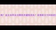 装修工人催款难业主如何合法维权并避免损失装修款支付纠纷的完整解决方案