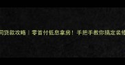 装修合同贷款攻略零首付低息拿房手把手教你搞定装修分期