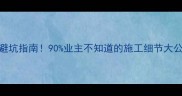 装修技术干货避坑指南90业主不知道的施工细节大公开附材料清单