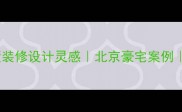 低调奢华别墅装修设计灵感北京豪宅案例附避坑指南