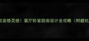 50款爆款装修灵感客厅卧室厨房设计全攻略附避坑指南