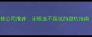 宣威性价比装修公司推荐闭眼选不踩坑的避坑指南附真实案例