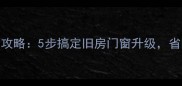 装修后换窗户全攻略5步搞定旧房门窗升级省时省钱避坑指南
