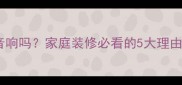 装修房子装音响吗家庭装修必看的5大理由和避坑指南