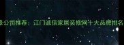 江门靠谱装修公司推荐江门诚信家居装修网十大品牌排名及避坑指南