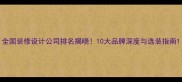 全国装修设计公司排名揭晓10大品牌深度与选装指南