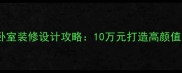 经济实惠卧室装修设计攻略10万元打造高颜值实用空间
