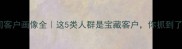 装修公司客户画像全这5类人群是宝藏客户你抓到了几个