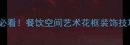 饭店装修设计必看餐饮空间艺术花框装饰技巧与灵感方案